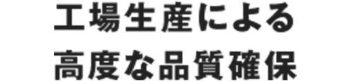 工場生産による 高度な品質確保