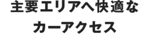 主要エリアへ快適な カーアクセス